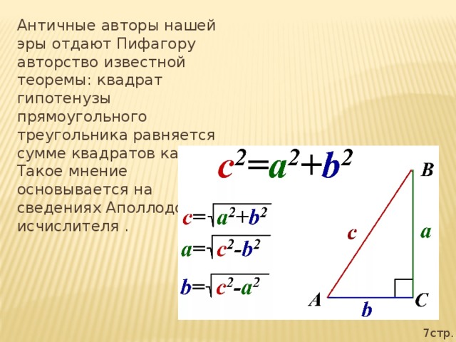 Античные авторы нашей эры отдают Пифагору авторство известной теоремы: квадрат гипотенузы прямоугольного треугольника равняется сумме квадратов катетов. Такое мнение основывается на сведениях Аполлодора-исчислителя . 7стр.