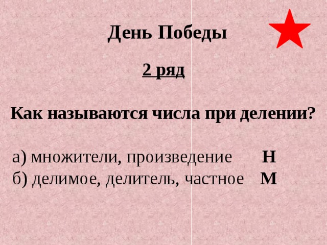 День Победы 2 ряд  Как называются числа при делении?  а) множители, произведение   Н  б) делимое, делитель, частное  М