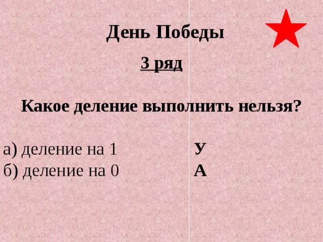 День Победы 3 ряд  Какое деление выполнить нельзя?  а) деление на 1      У б) деление на 0      А