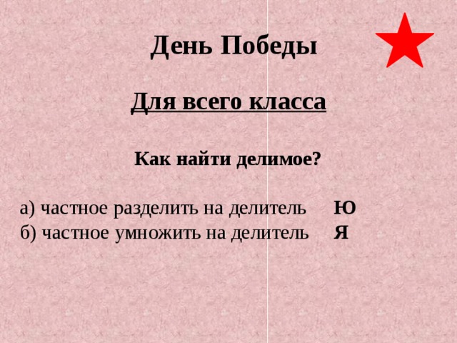 День Победы Для всего класса  Как найти делимое?  а) частное разделить на делитель   Ю  б) частное умножить на делитель   Я