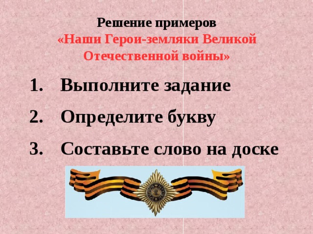 Решение примеров  «Наши Герои-земляки Великой Отечественной войны» Выполните задание Определите букву Составьте слово на доске