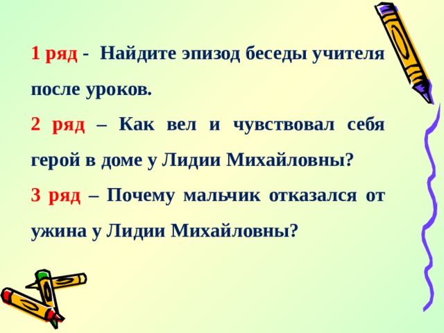 1 ряд - Найдите эпизод беседы учителя после уроков. 2 ряд – Как вел и чувствовал себя герой в доме у Лидии Михайловны? 3 ряд – Почему мальчик отказался от ужина у Лидии Михайловны?