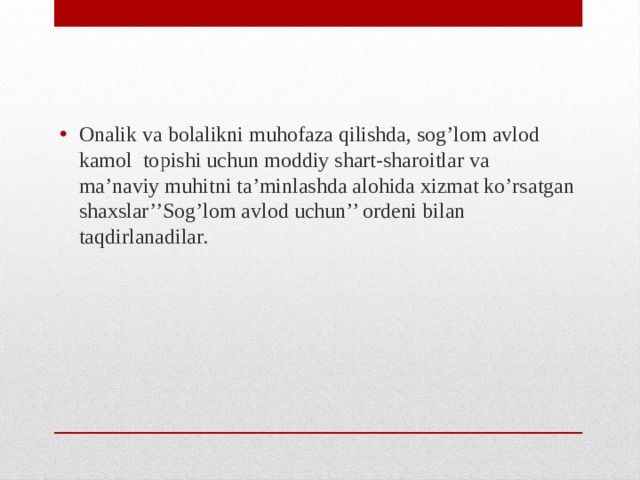 Onalik va bolalikni muhofaza qilishda, sog’lom avlod kamol topishi uchun moddiy shart-sharoitlar va ma’naviy muhitni ta’minlashda alohida xizmat ko’rsatgan shaxslar’’Sog’lom avlod uchun’’ ordeni bilan taqdirlanadilar.