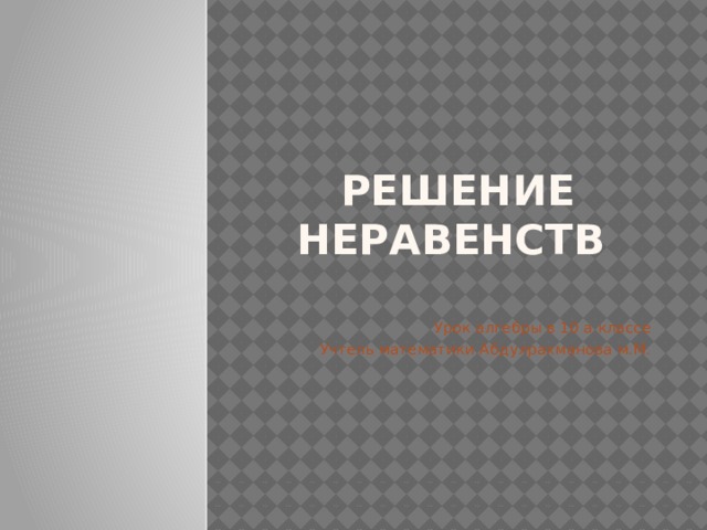 Решение неравенств Урок алгебры в 10 а классе Учтель математики Абдулрахманова м.М.