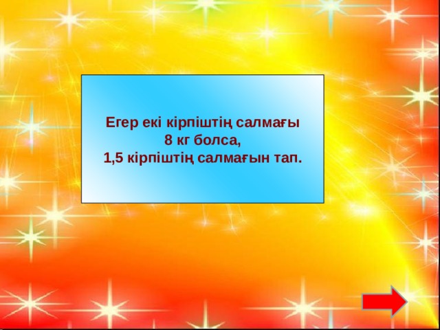 Егер екі кірпіштің салмағы  8 кг болса, 1,5 кірпіштің салмағын тап.