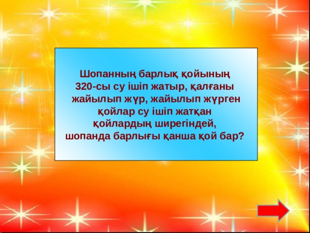 Шопанның барлық қойының 320-сы су ішіп жатыр, қалғаны жайылып жүр, жайылып жүрген қойлар су ішіп жатқан қойлардың ширегіндей, шопанда барлығы қанша қой бар?