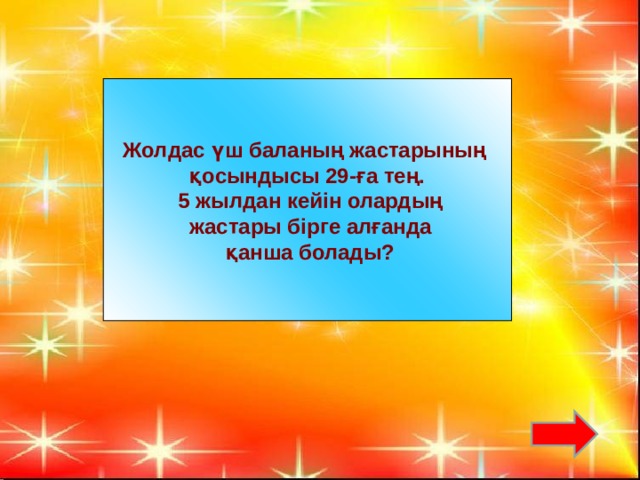 Жолдас үш баланың жастарының қосындысы 29-ға тең.  5 жылдан кейін олардың  жастары бірге алғанда  қанша болады?