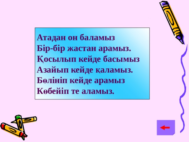 Атадан он баламыз Бір-бір жастан арамыз. Қосылып кейде басымыз Азайып кейде қаламыз. Бөлініп кейде арамыз Көбейіп те аламыз.