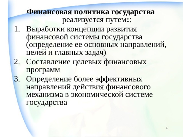 Финансовая политика государства реализуется путем : : Выработки концепции развития финансовой системы государства (определение ее основных направлений, целей и главных задач) Составление целевых финансовых программ Определение более эффективных направлений действия финансового механизма в экономической системе государства