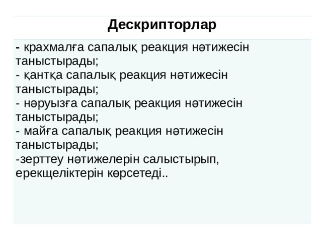 Дескрипторлар - крахмалға сапалық реакция нәтижесін таныстырады; - қантқа сапалық реакция нәтижесін таныстырады; - нәруызға сапалық реакция нәтижесін таныстырады; - майға сапалық реакция нәтижесін таныстырады; -зерттеу нәтижелерін салыстырып, ерекщеліктерін көрсетеді..