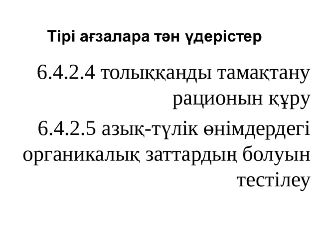 6.4.2.4 толыққанды тамақтану рационын құру 6.4.2.5 азық-түлік өнімдердегі органикалық заттардың болуын тестілеу