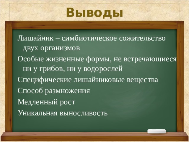 Выводы Лишайник – симбиотическое сожительство двух организмов Особые жизненные формы, не встречающиеся ни у грибов, ни у водорослей Специфические лишайниковые вещества Способ размножения Медленный рост Уникальная выносливость