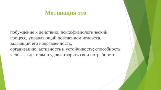 Мотивация это побуждение к действию; психофизиологический процесс, управляющий поведением человека, задающий его направленность, организацию, активность и устойчивость; способность человека деятельно удовлетворять свои потребности.