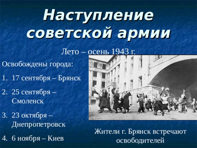 Наступление советской армии Лето – осень 1943 г. Освобождены города: 17 сентября – Брянск 25 сентября – Смоленск 23 октября – Днепропетровск 6 ноября – Киев Жители г. Брянск встречают освободителей