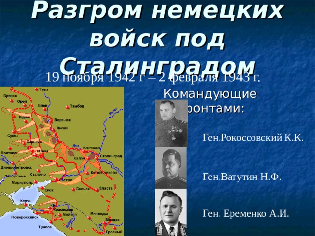 Разгром немецких войск под Сталинградом 19 ноября 1942 г – 2 февраля 1943 г. Командующие фронтами:  Ген.Рокоссовский К.К.  Ген.Ватутин Н.Ф. Ген. Еременко А.И.