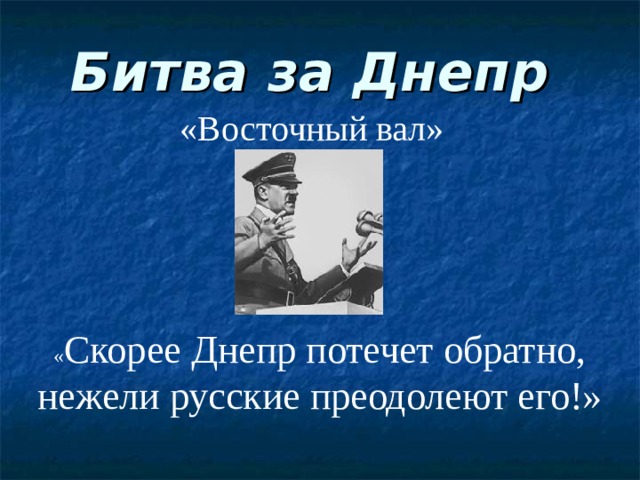 Битва за Днепр «Восточный вал» « Скорее Днепр потечет обратно, нежели русские преодолеют его!»