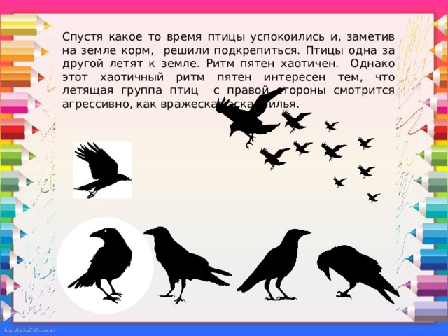 Спустя какое то время птицы успокоились и, заметив на земле корм, решили подкрепиться. Птицы одна за другой летят к земле. Ритм пятен хаотичен. Однако этот хаотичный ритм пятен интересен тем, что летящая группа птиц с правой стороны смотрится агрессивно, как вражеская эскадрилья.