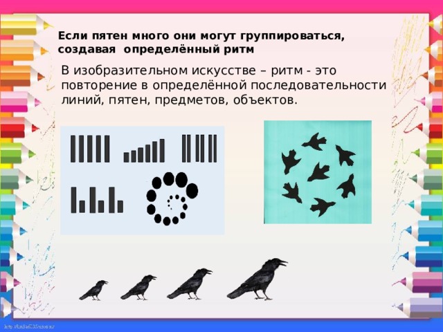 Если пятен много они могут группироваться, создавая определённый ритм   В изобразительном искусстве – ритм - это повторение в определённой последовательности линий, пятен, предметов, объектов.