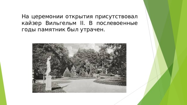 На церемонии открытия присутствовал кайзер Вильгельм II. В послевоенные годы памятник был утрачен.