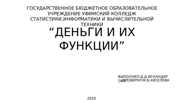 ГОСУДАРСТВЕННОЕ БЮДЖЕТНОЕ ОБРАЗОВАТЕЛЬНОЕ УЧРЕЖДЕНИЕ УФИМСКИЙ КОЛЛЕДЖ СТАТИСТИКИ,ИНФОРМАТИКИ И ВЫЧИСЛИТЕЛЬНОЙ ТЕХНИКИ “ ДЕНЬГИ И ИХ ФУНКЦИИ” ВЫПОЛНИЛ:Д.Д.ИСКАНДАРОВА ПРОВЕРЯЛ:М.В.КИСЕЛЕВА 2020