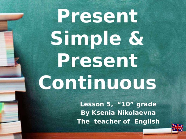 Present Simple & Present Continuous Lesson 5, “10” grade By Ksenia Nikolaevna The teacher of English
