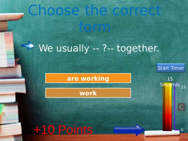 Choose the correct form We usually -- ?-- together. Start Timer Try Again are working 15 Seconds 15 Great Job! work +10 Points 0