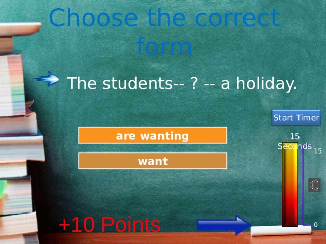 Choose the correct form The students-- ? -- a holiday. Start Timer Try Again are wanting 15 Seconds 15 Great Job! want +10 Points 0
