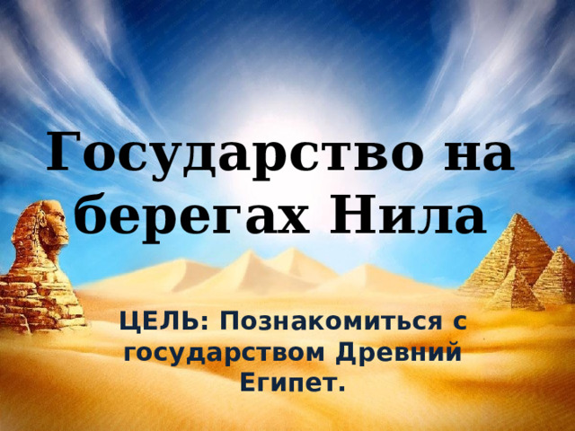 Государство на берегах Нила ЦЕЛЬ: Познакомиться с государством Древний Египет.