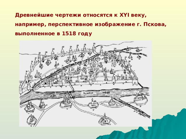 Древнейшие чертежи относятся к XYI веку, например, перспективное изображение г. Пскова, выполненное в 1518 году